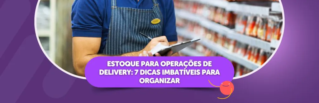 Estoque para operações de delivery: 7 dicas imbatíveis para organizar