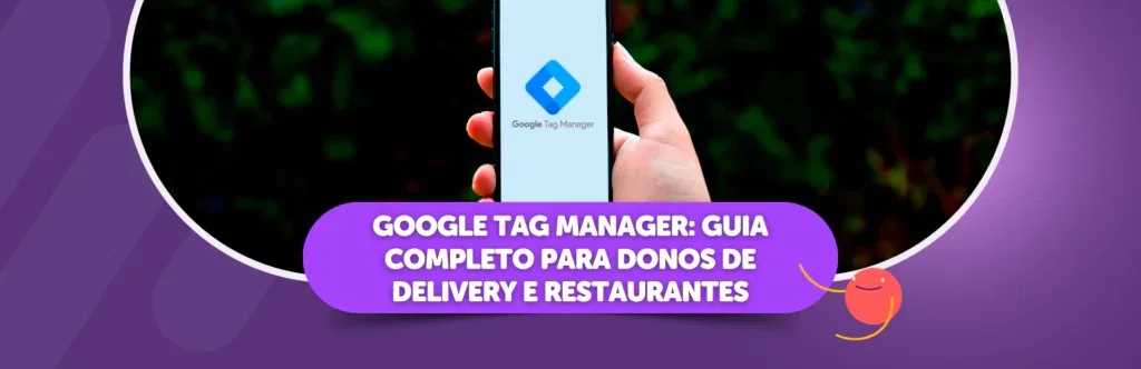 Google Tag Manager: Guia completo para donos de delivery e restaurantes