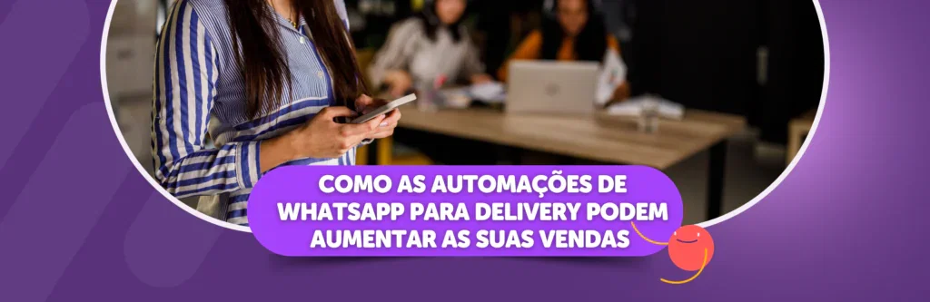 Como as Automações de WhatsApp Para Delivery Podem Aumentar as suas Vendas