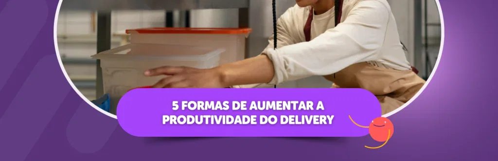 5 Formas de aumentar a produtividade do delivery