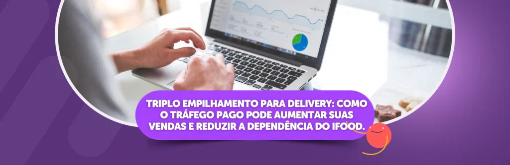 Triplo Empilhamento para delivery: Como o Tráfego Pago Pode Aumentar suas Vendas e Reduzir a Dependência do iFood.